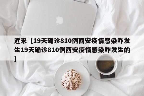 近来【19天确诊810例西安疫情感染咋发生19天确诊810例西安疫情感染咋发生的】