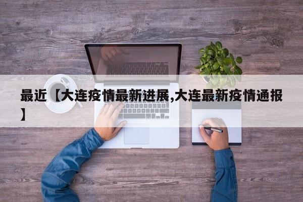 最近【大连疫情最新进展,大连最新疫情通报】