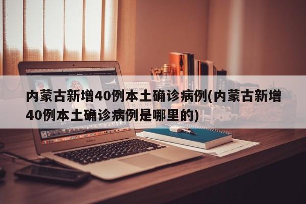 内蒙古新增40例本土确诊病例(内蒙古新增40例本土确诊病例是哪里的)