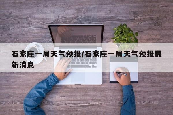石家庄一周天气预报/石家庄一周天气预报最新消息