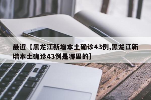 最近【黑龙江新增本土确诊43例,黑龙江新增本土确诊43例是哪里的】
