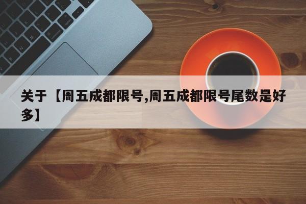 关于【周五成都限号,周五成都限号尾数是好多】