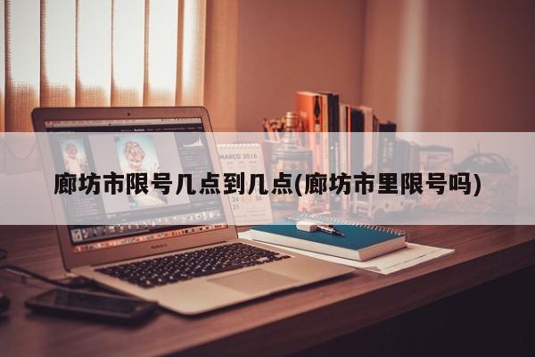 廊坊市限号几点到几点(廊坊市里限号吗)