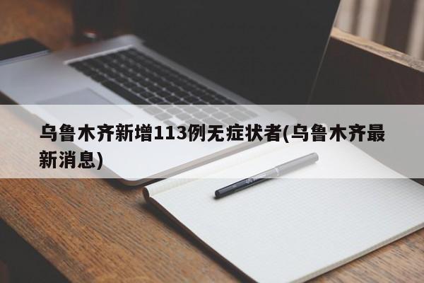 乌鲁木齐新增113例无症状者(乌鲁木齐最新消息)