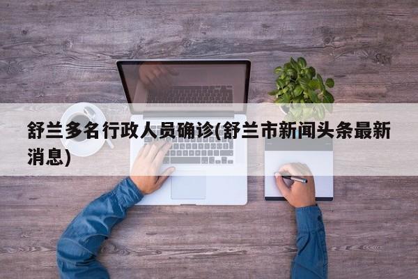 舒兰多名行政人员确诊(舒兰市新闻头条最新消息)