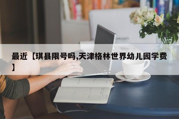 最近【琪县限号吗,天津格林世界幼儿园学费】