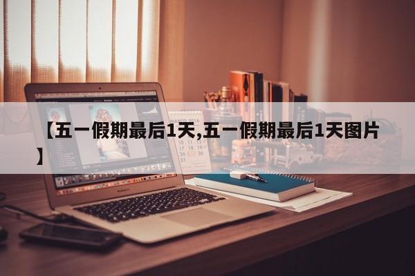 【五一假期最后1天,五一假期最后1天图片】