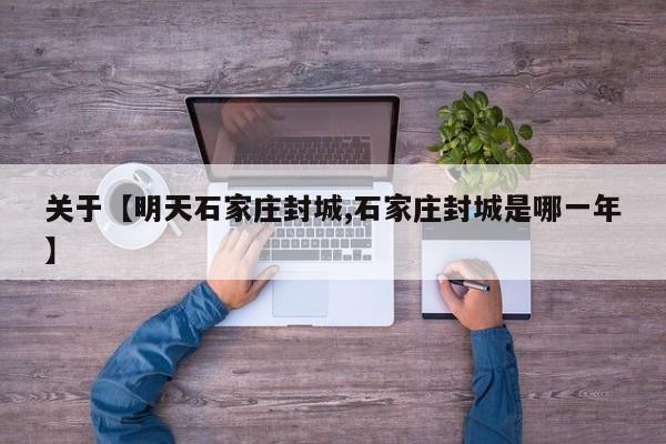 关于【明天石家庄封城,石家庄封城是哪一年】