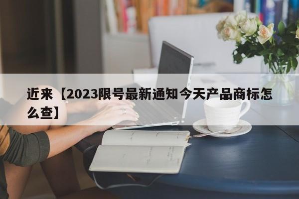近来【2023限号最新通知今天产品商标怎么查】