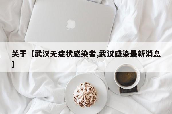 关于【武汉无症状感染者,武汉感染最新消息】
