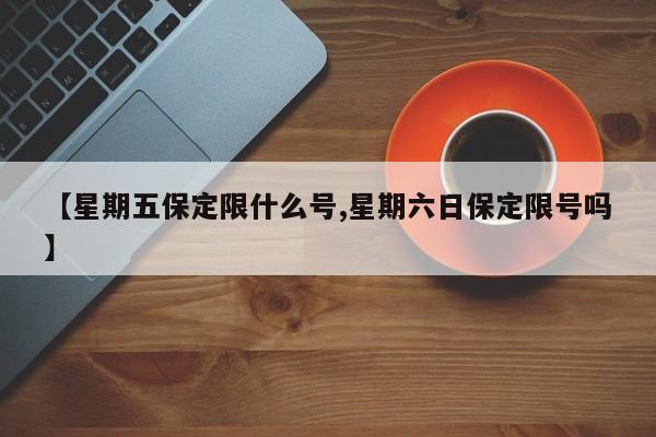 【星期五保定限什么号,星期六日保定限号吗】
