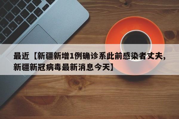 最近【新疆新增1例确诊系此前感染者丈夫,新疆新冠病毒最新消息今天】
