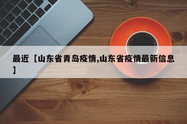 最近【山东省青岛疫情,山东省疫情最新信息】