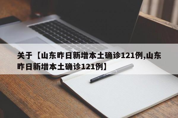 关于【山东昨日新增本土确诊121例,山东昨日新增本土确诊121例】