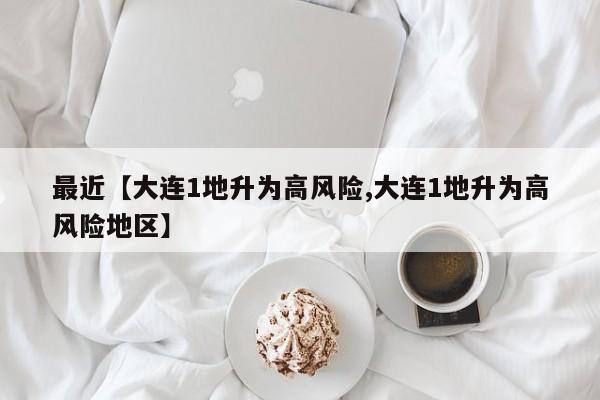 最近【大连1地升为高风险,大连1地升为高风险地区】