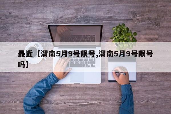 最近【渭南5月9号限号,渭南5月9号限号吗】