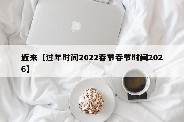 近来【过年时间2022春节春节时间2026】
