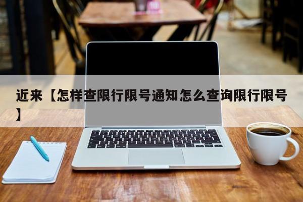 近来【怎样查限行限号通知怎么查询限行限号】