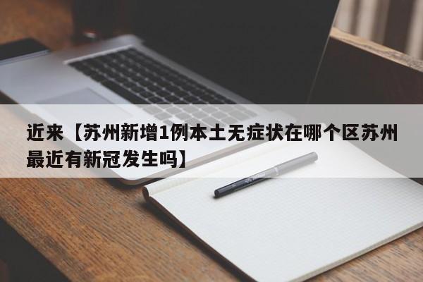 近来【苏州新增1例本土无症状在哪个区苏州最近有新冠发生吗】