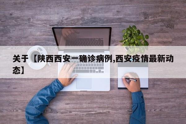关于【陕西西安一确诊病例,西安疫情最新动态】