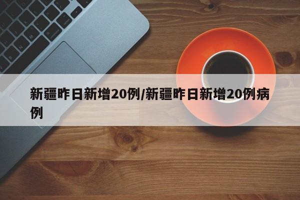 新疆昨日新增20例/新疆昨日新增20例病例