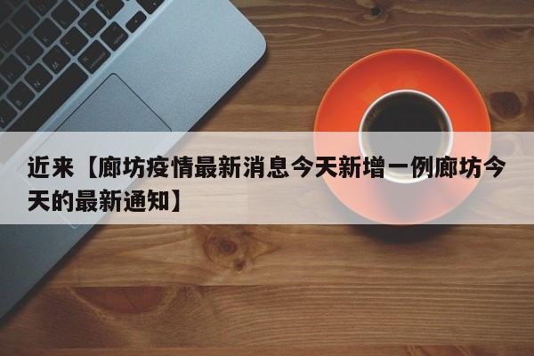 近来【廊坊疫情最新消息今天新增一例廊坊今天的最新通知】