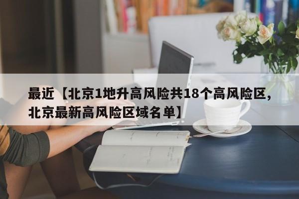 最近【北京1地升高风险共18个高风险区,北京最新高风险区域名单】