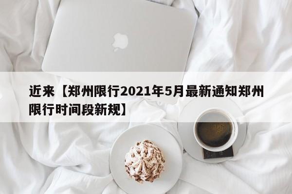 近来【郑州限行2021年5月最新通知郑州限行时间段新规】