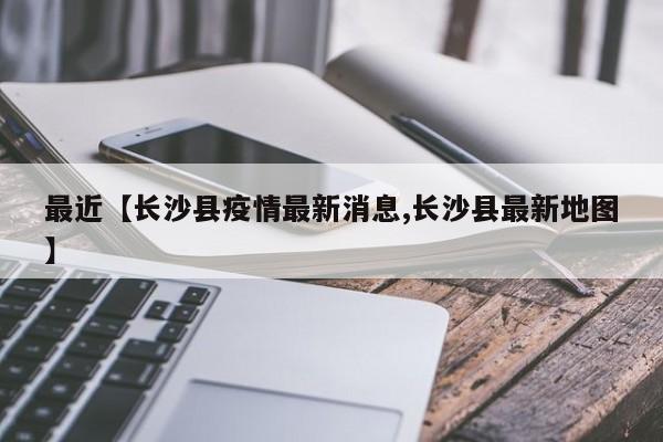 最近【长沙县疫情最新消息,长沙县最新地图】
