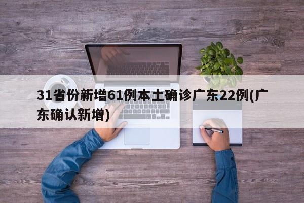 31省份新增61例本土确诊广东22例(广东确认新增)