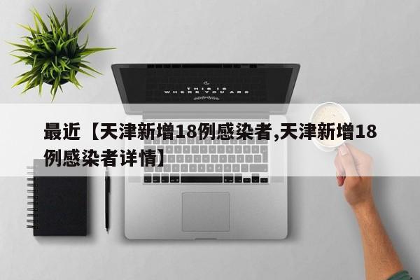最近【天津新增18例感染者,天津新增18例感染者详情】