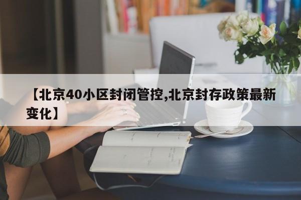【北京40小区封闭管控,北京封存政策最新变化】