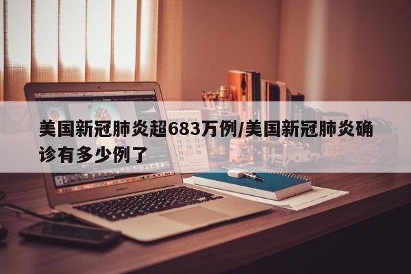 美国新冠肺炎超683万例/美国新冠肺炎确诊有多少例了
