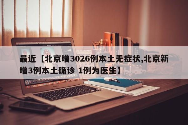 最近【北京增3026例本土无症状,北京新增3例本土确诊 1例为医生】