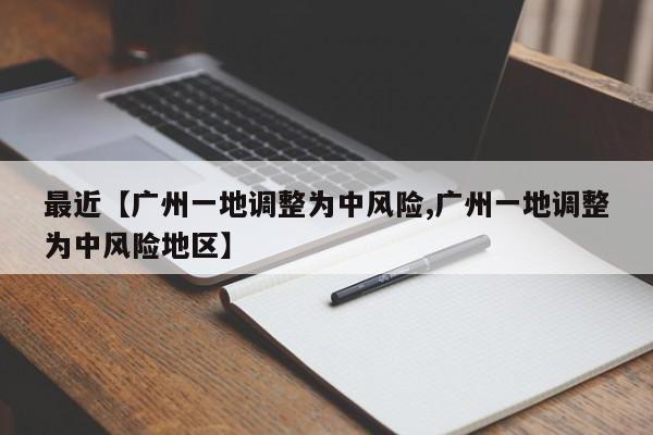 最近【广州一地调整为中风险,广州一地调整为中风险地区】