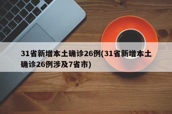 31省新增本土确诊26例(31省新增本土确诊26例涉及7省市)