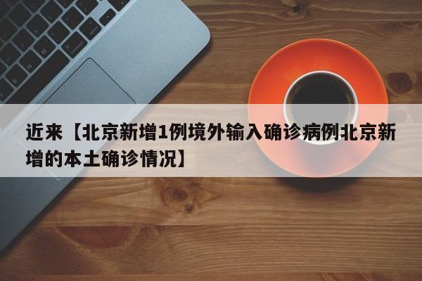 近来【北京新增1例境外输入确诊病例北京新增的本土确诊情况】