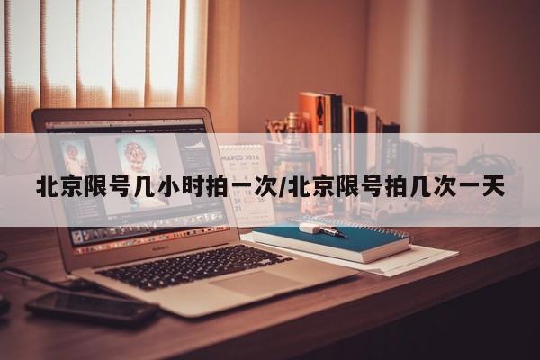 北京限号几小时拍一次/北京限号拍几次一天