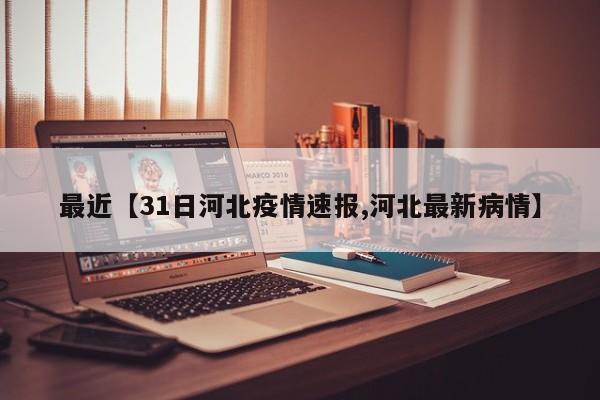 最近【31日河北疫情速报,河北最新病情】
