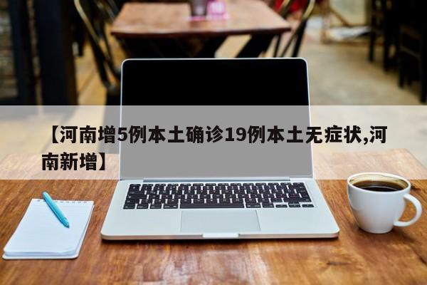 【河南增5例本土确诊19例本土无症状,河南新增】