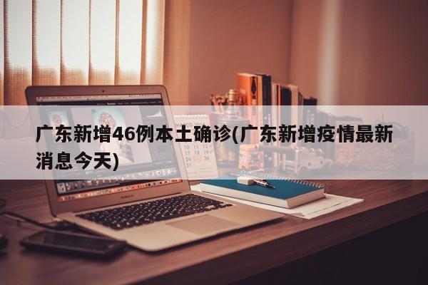 广东新增46例本土确诊(广东新增疫情最新消息今天)