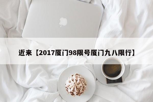近来【2017厦门98限号厦门九八限行】