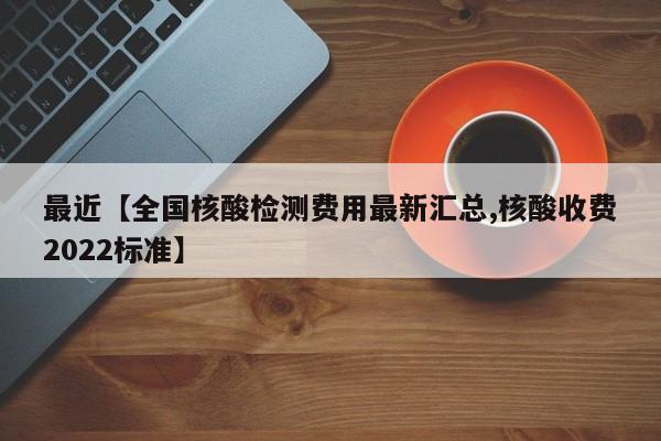 最近【全国核酸检测费用最新汇总,核酸收费2022标准】