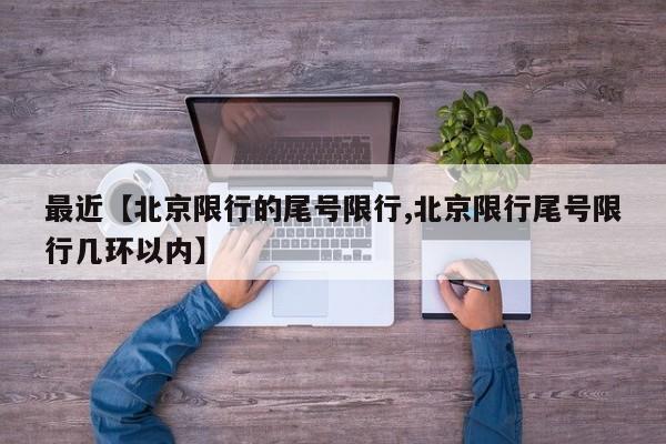 最近【北京限行的尾号限行,北京限行尾号限行几环以内】