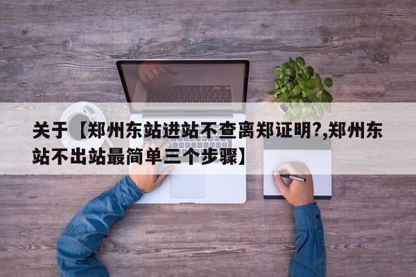 关于【郑州东站进站不查离郑证明?,郑州东站不出站最简单三个步骤】