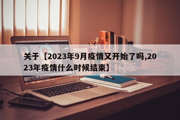 关于【2023年9月疫情又开始了吗,2023年疫情什么时候结束】
