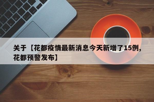 关于【花都疫情最新消息今天新增了15例,花都预警发布】