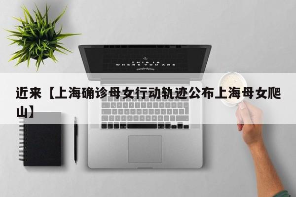 近来【上海确诊母女行动轨迹公布上海母女爬山】