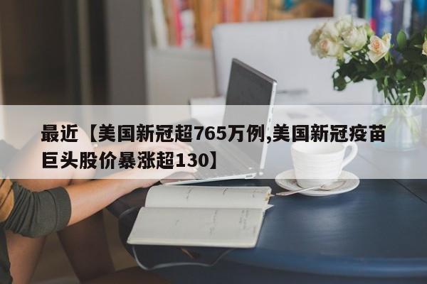 最近【美国新冠超765万例,美国新冠疫苗巨头股价暴涨超130】