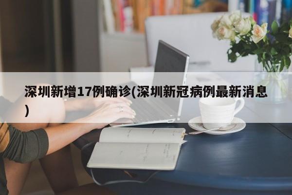 深圳新增17例确诊(深圳新冠病例最新消息)